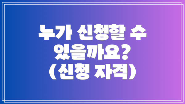 누가 신청할 수 있을까요? (신청 자격)