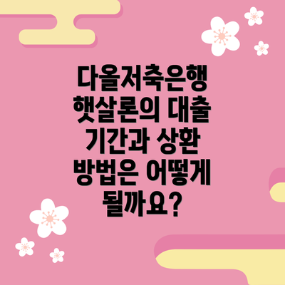 다올저축은행 햇살론의 대출 기간과 상환 방법은 어떻게 될까요?