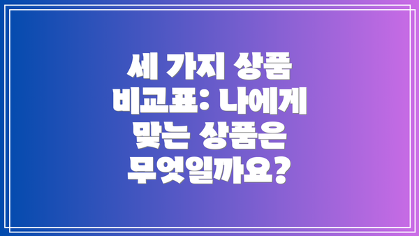 세 가지 상품 비교표: 나에게 맞는 상품은 무엇일까요?