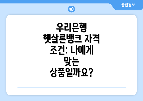 우리은행 햇살론뱅크 자격 조건: 나에게 맞는 상품일까요?