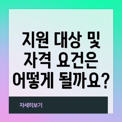 지원 대상 및 자격 요건은 어떻게 될까요?
