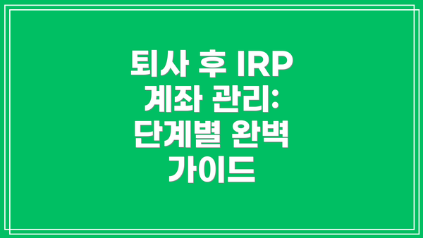 퇴사 후 IRP 계좌 관리: 단계별 완벽 가이드