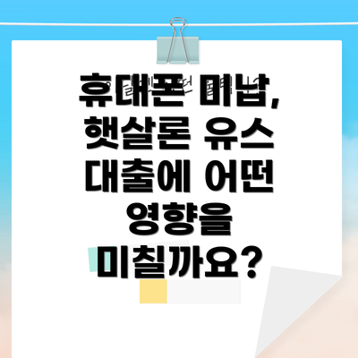 휴대폰 미납, 햇살론 유스 대출에 어떤 영향을 미칠까요?