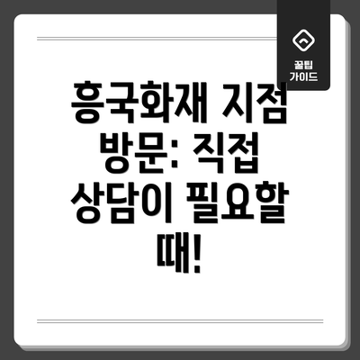 흥국화재 지점 방문: 직접 상담이 필요할 때!