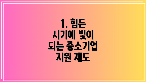 1. 힘든 시기에 빛이 되는 중소기업 지원 제도