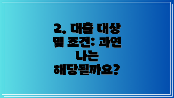 2. 대출 대상 및 조건: 과연 나는 해당될까요?