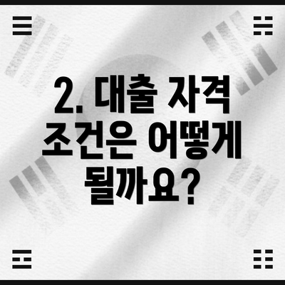 2. 대출 자격 조건은 어떻게 될까요?