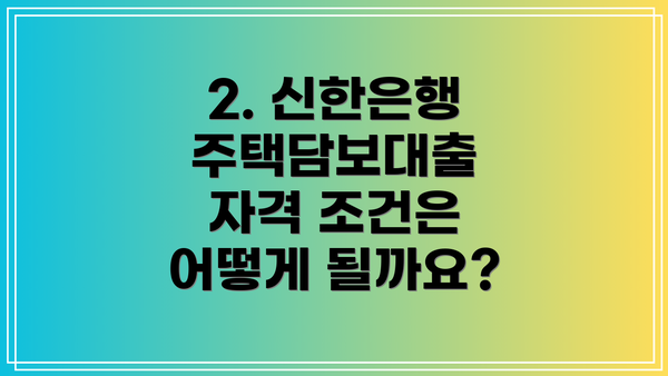 2. 신한은행 주택담보대출 자격 조건은 어떻게 될까요?