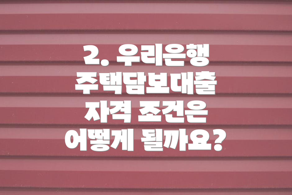 2. 우리은행 주택담보대출 자격 조건은 어떻게 될까요?