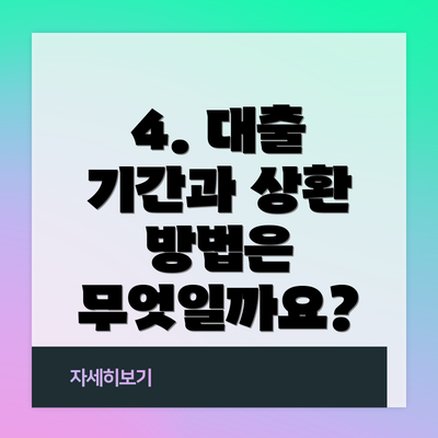 4. 대출 기간과 상환 방법은 무엇일까요?