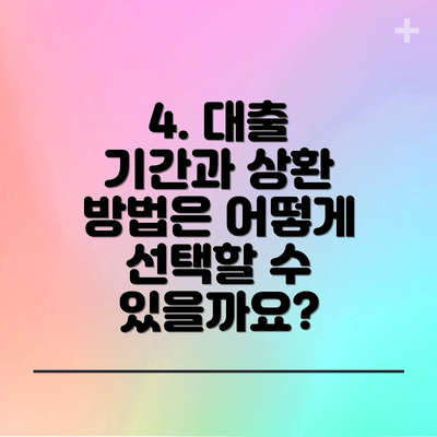 4. 대출 기간과 상환 방법은 어떻게 선택할 수 있을까요?