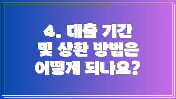 4. 대출 기간 및 상환 방법은 어떻게 되나요?