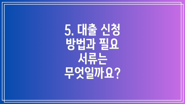 5. 대출 신청 방법과 필요 서류는 무엇일까요?