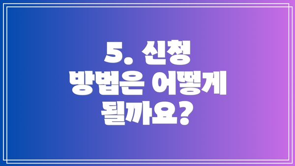 5. 신청 방법은 어떻게 될까요?