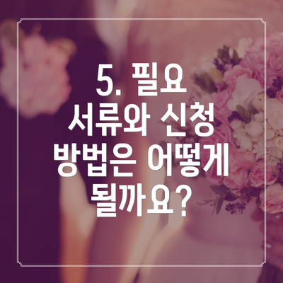 5. 필요 서류와 신청 방법은 어떻게 될까요?