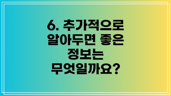 6. 추가적으로 알아두면 좋은 정보는 무엇일까요?