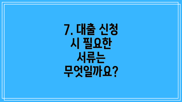 7. 대출 신청 시 필요한 서류는 무엇일까요?