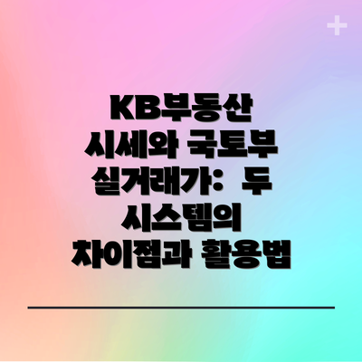 KB부동산 시세와 국토부 실거래가:  두 시스템의 차이점과 활용법