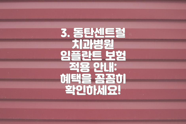 3. 동탄센트럴치과병원 임플란트 보험 적용 안내: 혜택을 꼼꼼히 확인하세요!