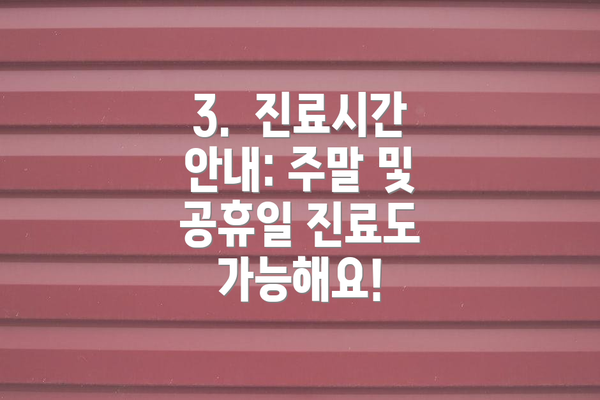 3.  진료시간 안내: 주말 및 공휴일 진료도 가능해요!