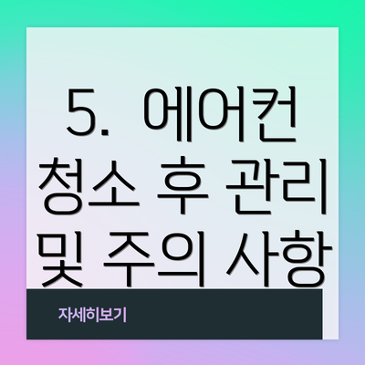 5.  에어컨 청소 후 관리 및 주의 사항