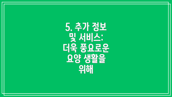 5. 추가 정보 및 서비스:  더욱 풍요로운 요양 생활을 위해