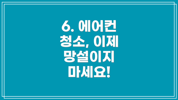 6. 에어컨 청소, 이제 망설이지 마세요!