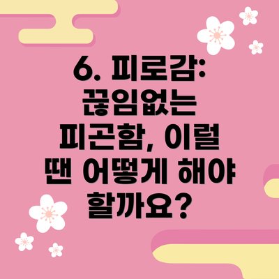 6. 피로감: 끊임없는 피곤함, 이럴 땐 어떻게 해야 할까요?
