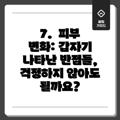 7.  피부 변화: 갑자기 나타난 반점들, 걱정하지 않아도 될까요?