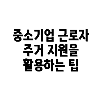 중소기업 근로자 주거 지원을 활용하는 팁