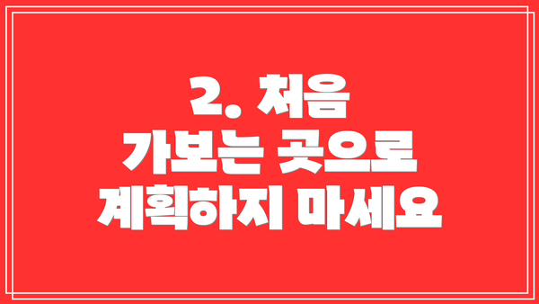 2. 처음 가보는 곳으로 계획하지 마세요