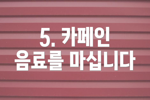 5. 카페인 음료를 마십니다
