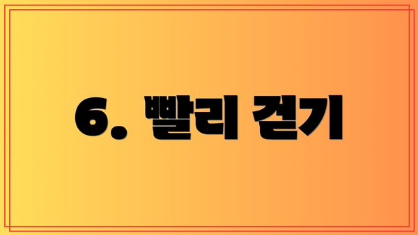 6. 빨리 걷기