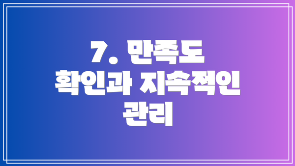 7. 만족도 확인과 지속적인 관리