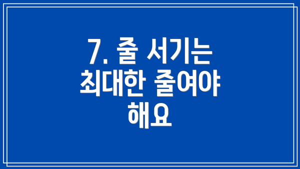 7. 줄 서기는 최대한 줄여야 해요