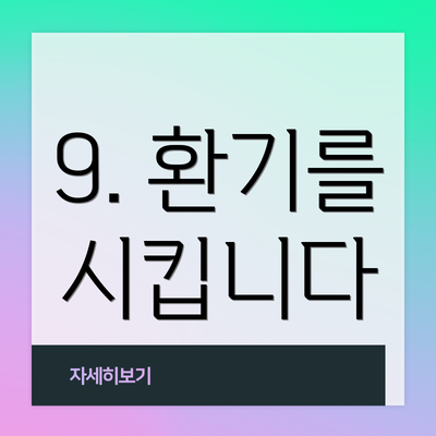 9. 환기를 시킵니다
